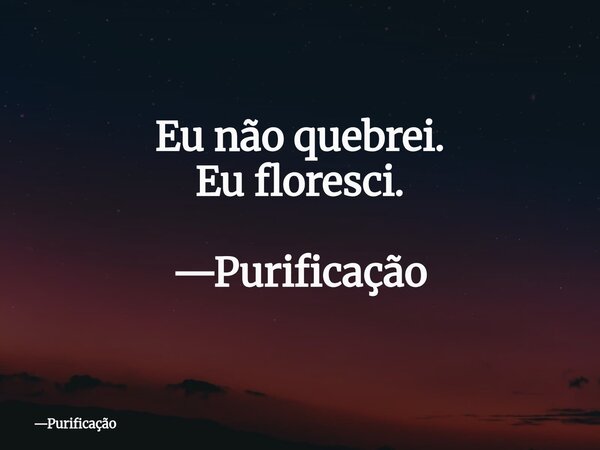 Eu não quebrei. Eu floresci. —Purificação... Frase de Purificação.