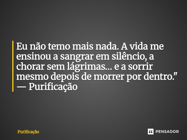 ⁠Eu não temo mais nada. A vida me ensinou a sangrar em silêncio, a chorar sem lágrimas… e a sorrir mesmo depois de morrer por dentro." — Purificação... Frase de Purificação.