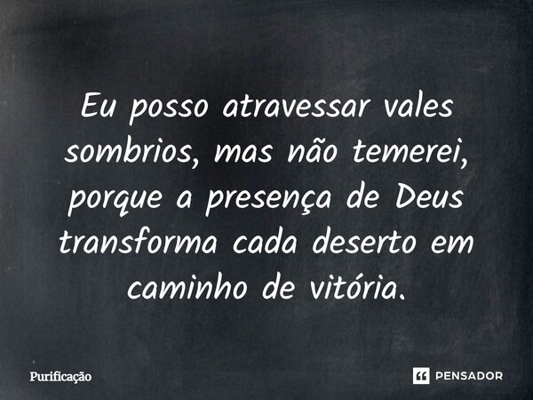 Eu posso atravessar vales sombrios, mas não temerei, porque a presença de Deus transforma cada deserto em caminho de vitória.... Frase de Purificação.
