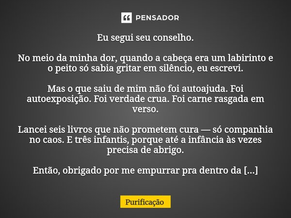 Eu segui seu conselho. No meio da minha dor, quando a cabeça era um labirinto e o peito só sabia gritar em silêncio, eu escrevi. Mas o que saiu de mim não foi ... Frase de Purificação.