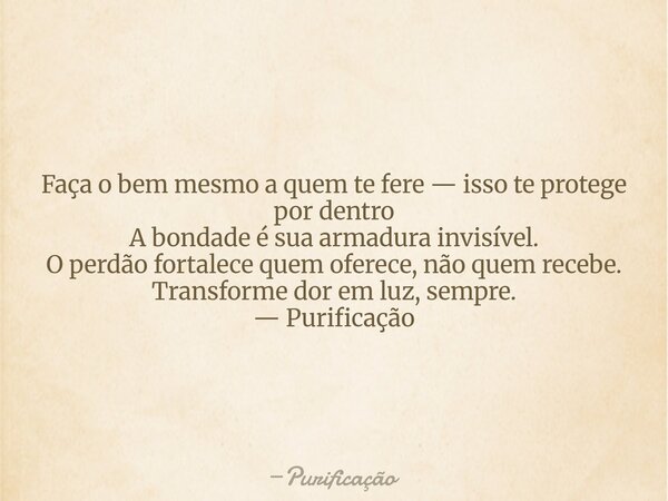 Faça o bem mesmo a quem te fere — isso te protege por dentro A bondade é sua armadura invisível. O perdão fortalece quem oferece, não quem recebe. Transforme do... Frase de Purificação.