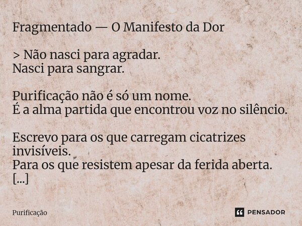 Fragmentado — O Manifesto da Dor > Não nasci para agradar. Nasci para sangrar. Purificação não é só um nome. É a alma partida que encontrou voz no silêncio. ... Frase de Purificação.