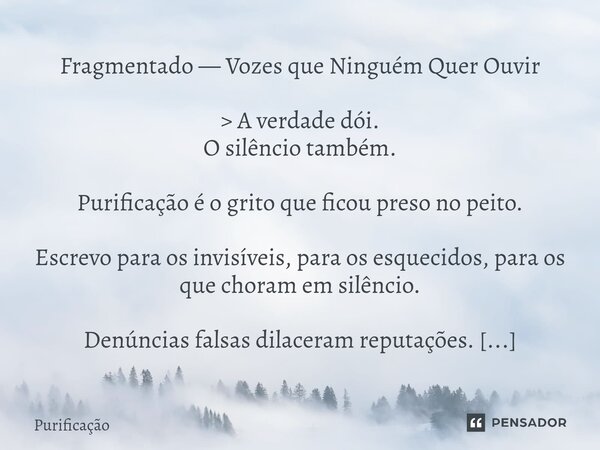 Fragmentado — Vozes que Ninguém Quer Ouvir > A verdade dói. O silêncio também. Purificação é o grito que ficou preso no peito. Escrevo para os invisíveis, pa... Frase de Purificação.