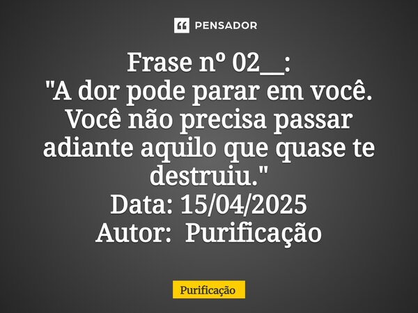 ⁠Frase nº 02__: "A dor pode parar em você. Você não precisa passar adiante aquilo que quase te destruiu." Data: 15/04/2025 Autor: Purificação... Frase de Purificação.