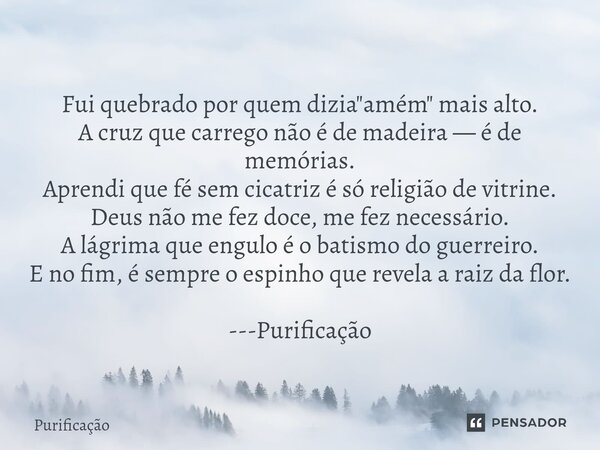 ⁠Fui quebrado por quem dizia "amém" mais alto. A cruz que carrego não é de madeira — é de memórias. Aprendi que fé sem cicatriz é só religião de vitri... Frase de Purificação.
