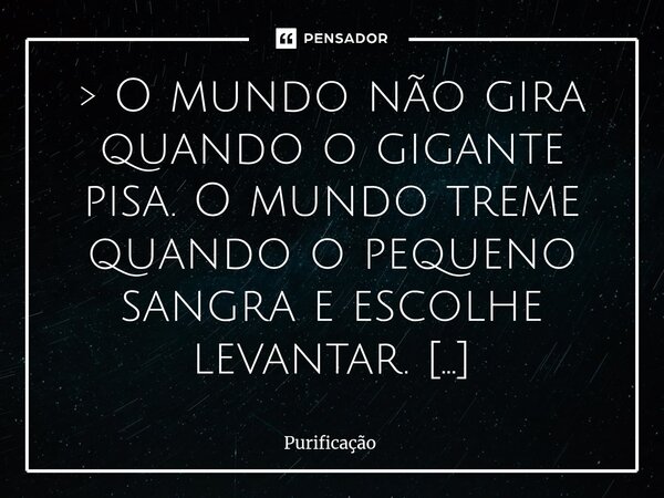 ⁠ > O mundo não gira quando o gigante pisa. O mundo treme quando o pequeno sangra e escolhe levantar. O gigante vence pelo peso. O pequeno muda tudo pela cor... Frase de Purificação.