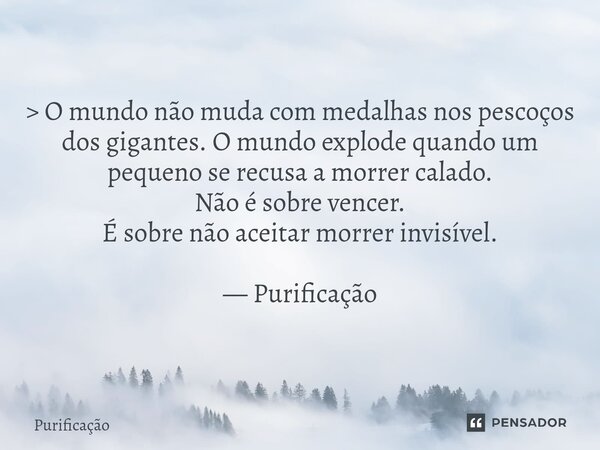 > O mundo não muda com medalhas nos pescoços dos gigantes. O mundo explode quando um pequeno se recusa a morrer calado. Não é sobre vencer. É sobre não aceit... Frase de Purificação.