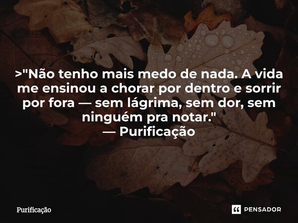 > "Não tenho mais medo de nada. A vida me ensinou a chorar por dentro e sorrir por fora — sem lágrima, sem dor, sem ninguém pra notar." — Purificaç... Frase de Purificação.
