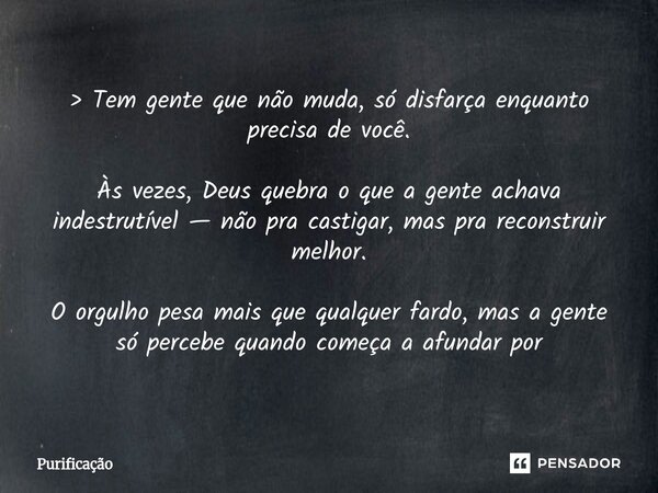 > Tem gente que não muda, só disfarça enquanto precisa de você. Às vezes, Deus quebra o que a gente achava indestrutível — não pra castigar, mas pra reconstr... Frase de Purificação.