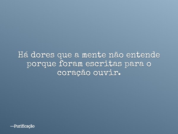 Há dores que a mente não entende porque foram escritas para o coração ouvir.... Frase de Purificação.