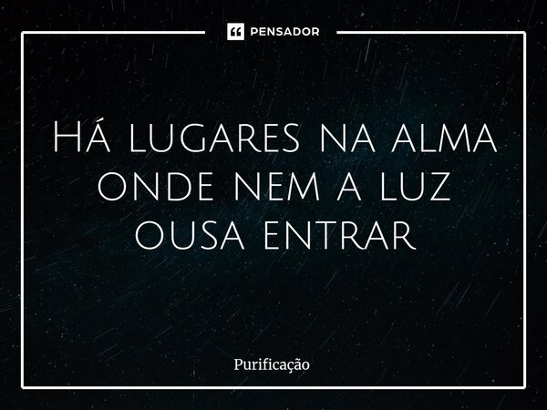 ⁠Há lugares na alma onde nem a luz ousa entrar... Frase de Purificação.