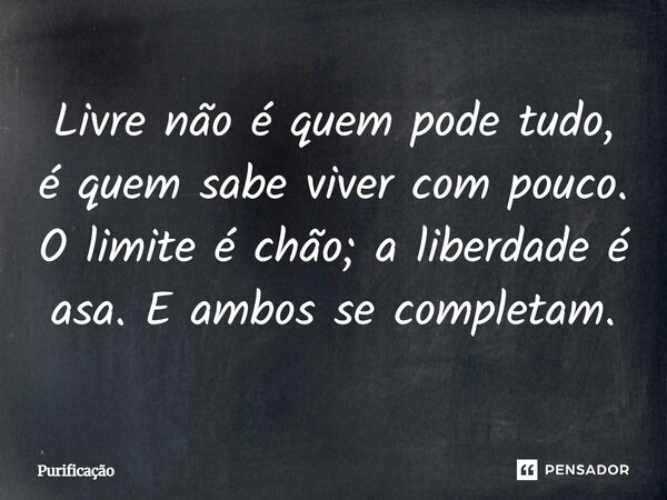 Livre não é quem pode tudo, é quem sabe viver com pouco. O limite é chão; a liberdade é asa. E ambos se completam.... Frase de Purificação.
