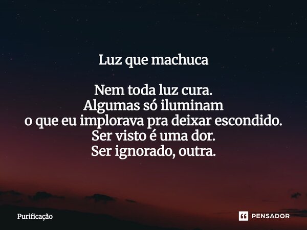 ⁠ Luz que machuca Nem toda luz cura. Algumas só iluminam o que eu implorava pra deixar escondido. Ser visto é uma dor. Ser ignorado, outra.... Frase de Purificação.