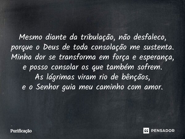 Mesmo diante da tribulação, não desfaleco, porque o Deus de toda consolação me sustenta. Minha dor se transforma em força e esperança, e posso consolar os que t... Frase de Purificação.