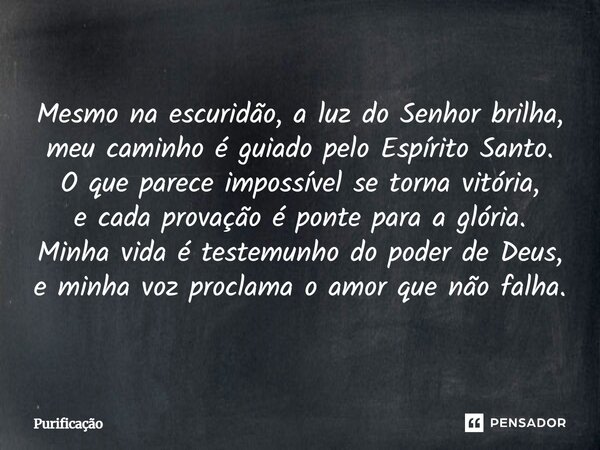 Mesmo na escuridão, a luz do Senhor brilha, meu caminho é guiado pelo Espírito Santo. O que parece impossível se torna vitória, e cada provação é ponte para a g... Frase de Purificação.