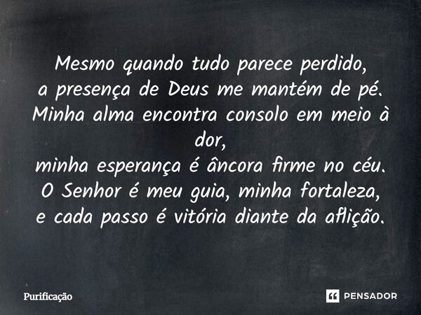 Mesmo quando tudo parece perdido, a presença de Deus me mantém de pé. Minha alma encontra consolo em meio à dor, minha esperança é âncora firme no céu. O Senhor... Frase de Purificação.
