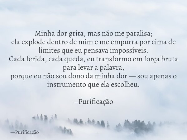 Minha dor grita, mas não me paralisa; ela explode dentro de mim e me empurra por cima de limites que eu pensava impossíveis. Cada ferida, cada queda, eu transfo... Frase de Purificação.