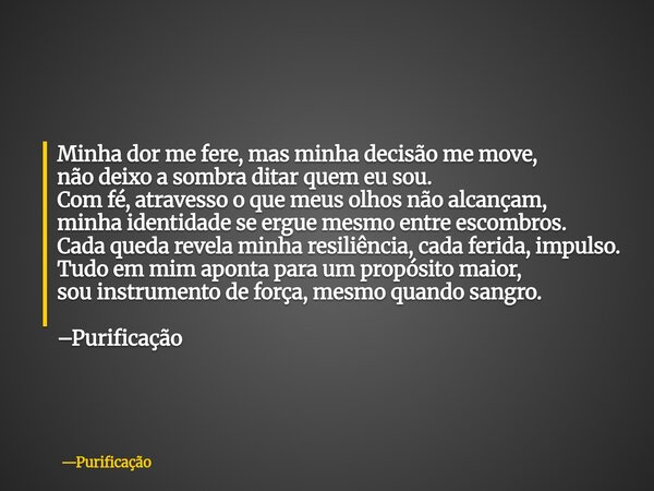 Minha dor me fere, mas minha decisão me move, não deixo a sombra ditar quem eu sou. Com fé, atravesso o que meus olhos não alcançam, minha identidade se ergue m... Frase de Purificação.