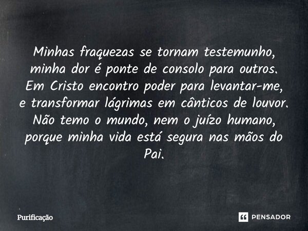 Minhas fraquezas se tornam testemunho, minha dor é ponte de consolo para outros. Em Cristo encontro poder para levantar-me, e transformar lágrimas em cânticos d... Frase de Purificação.