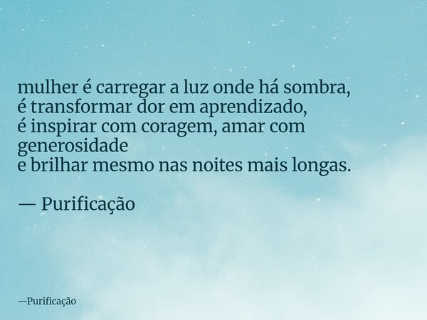 mulher é carregar a luz onde há sombra, é transformar dor em aprendizado, é inspirar com coragem, amar com generosidade e brilhar mesmo nas noites mais longas. ... Frase de Purificação.