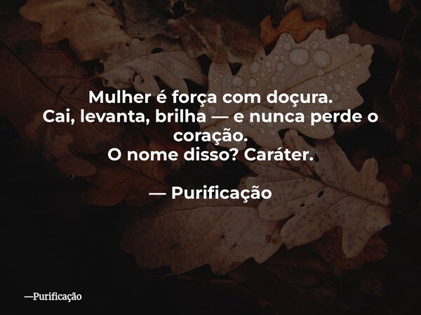 Mulher é força com doçura. Cai, levanta, brilha — e nunca perde o coração. O nome disso? Caráter. — Purificação... Frase de Purificação.