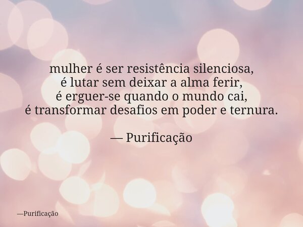 mulher é ser resistência silenciosa, é lutar sem deixar a alma ferir, é erguer-se quando o mundo cai, é transformar desafios em poder e ternura. — Purificação... Frase de Purificação.