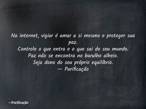Na internet, vigiar é amar a si mesmo e proteger sua paz. Controle o que entra e o que sai do seu mundo. Paz não se encontra no barulho alheio. Seja dono do seu... Frase de Purificação.