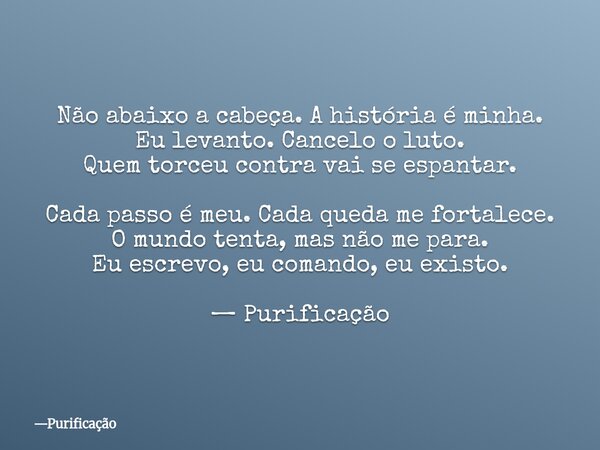 Não abaixo a cabeça. A história é minha. Eu levanto. Cancelo o luto. Quem torceu contra vai se espantar. Cada passo é meu. Cada queda me fortalece. O mundo tent... Frase de Purificação.
