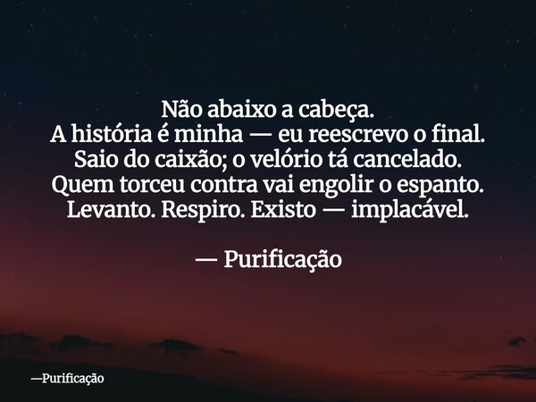 Não abaixo a cabeça. A história é minha — eu reescrevo o final. Saio do caixão; o velório tá cancelado. Quem torceu contra vai engolir o espanto. Levanto. Respi... Frase de Purificação.