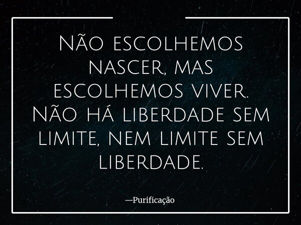 Não escolhemos nascer, mas escolhemos viver. Não há liberdade sem limite, nem limite sem liberdade.... Frase de Purificação.