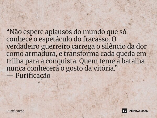  “Não espere aplausos do mundo que só conhece o espetáculo do fracasso. O verdadeiro guerreiro carrega o silêncio da dor como armadura, e transforma cada queda... Frase de Purificação.