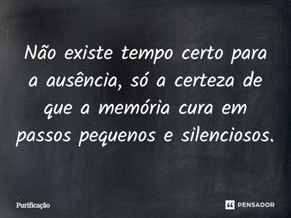 Não existe tempo certo para a ausência, só a certeza de que a memória cura em passos pequenos e silenciosos.... Frase de Purificação.