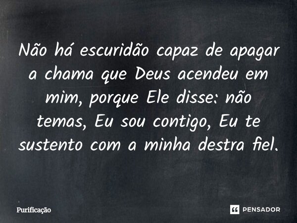 Não há escuridão capaz de apagar a chama que Deus acendeu em mim, porque Ele disse: não temas, Eu sou contigo, Eu te sustento com a minha destra fiel.... Frase de Purificação.