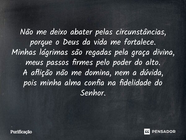 Não me deixo abater pelas circunstâncias, porque o Deus da vida me fortalece. Minhas lágrimas são regadas pela graça divina, meus passos firmes pelo poder do al... Frase de Purificação.