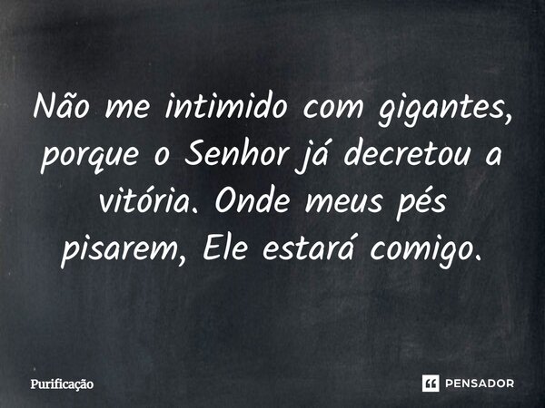Não me intimido com gigantes, porque o Senhor já decretou a vitória. Onde meus pés pisarem, Ele estará comigo.... Frase de Purificação.