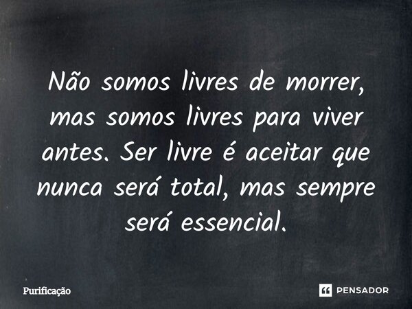 Não somos livres de morrer, mas somos livres para viver antes. Ser livre é aceitar que nunca será total, mas sempre será essencial.... Frase de Purificação.