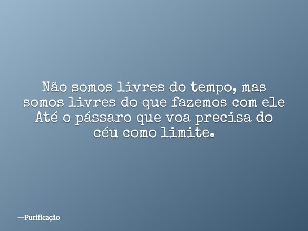 Não somos livres do tempo, mas somos livres do que fazemos com ele Até o pássaro que voa precisa do céu como limite.... Frase de Purificação.
