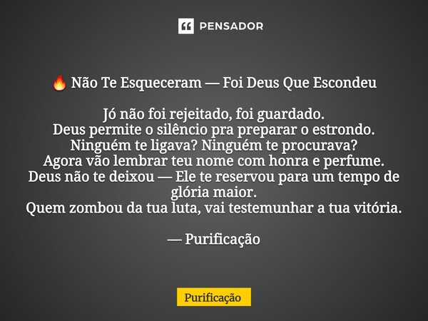 🔥 Não Te Esqueceram — Foi Deus Que Escondeu Jó não foi rejeitado, foi guardado. Deus permite o silêncio pra preparar o estrondo. Ninguém te ligava? Ninguém te ... Frase de Purificação.