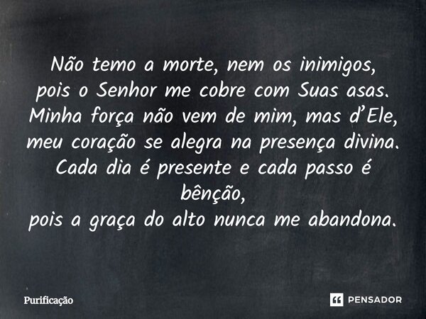 Não temo a morte, nem os inimigos, pois o Senhor me cobre com Suas asas. Minha força não vem de mim, mas d’Ele, meu coração se alegra na presença divina. Cada d... Frase de purificacao purificacao.editor.