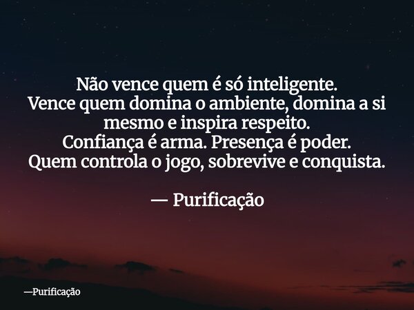 Não vence quem é só inteligente. Vence quem domina o ambiente, domina a si mesmo e inspira respeito. Confiança é arma. Presença é poder. Quem controla o jogo, s... Frase de Purificação.