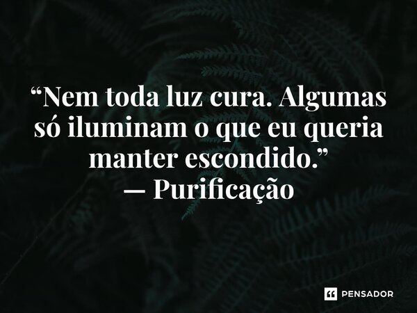 ⁠ “Nem toda luz cura. Algumas só iluminam o que eu queria manter escondido.”... Frase de Purificação.