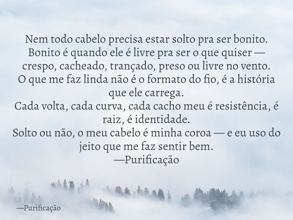 Nem todo cabelo precisa estar solto pra ser bonito. Bonito é quando ele é livre pra ser o que quiser — crespo, cacheado, trançado, preso ou livre no vento. O qu... Frase de Purificação.