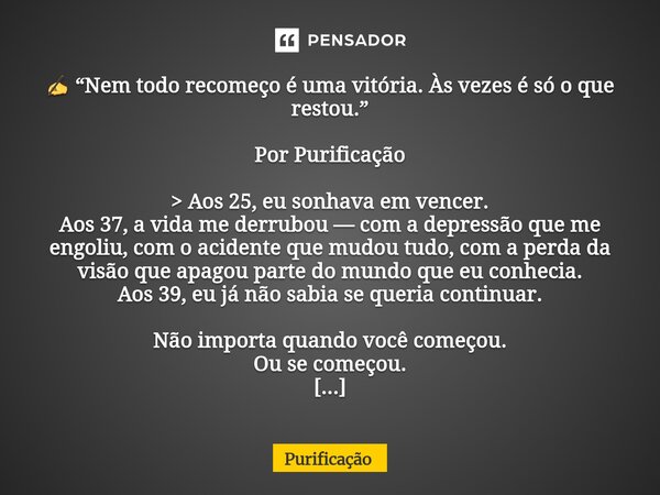 ✍️ “Nem todo recomeço é uma vitória. Às vezes é só o que restou.” Por Purificação > Aos 25, eu sonhava em vencer. Aos 37, a vida me derrubou — com a depressã... Frase de Purificação.