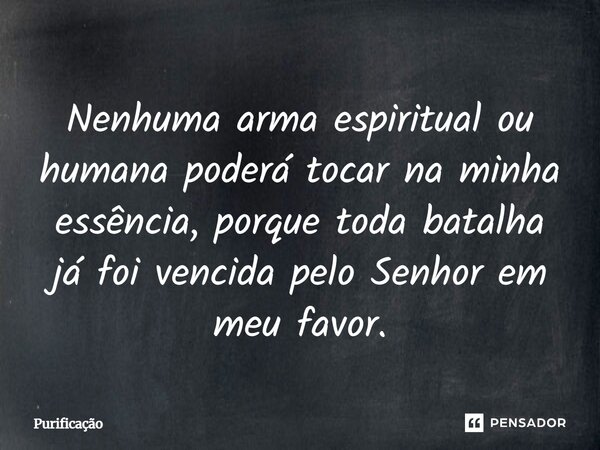 Nenhuma arma espiritual ou humana poderá tocar na minha essência, porque toda batalha já foi vencida pelo Senhor em meu favor.... Frase de Purificação.