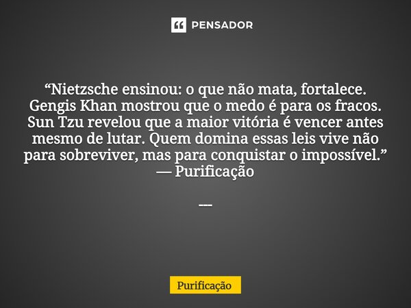⁠ “Nietzsche ensinou: o que não mata, fortalece. Gengis Khan mostrou que o medo é para os fracos. Sun Tzu revelou que a maior vitória é vencer antes mesmo de lu... Frase de Purificação.