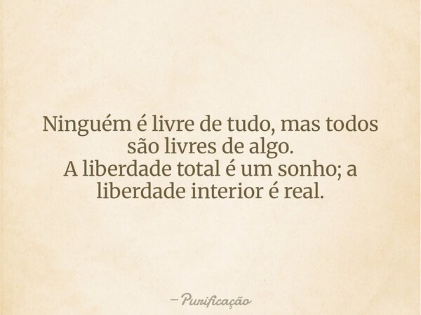 Ninguém é livre de tudo, mas todos são livres de algo. A liberdade total é um sonho; a liberdade interior é real.... Frase de Purificação.