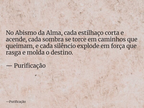 No Abismo da Alma, cada estilhaço corta e acende, cada sombra se torce em caminhos que queimam, e cada silêncio explode em força que rasga e molda o destino. — ... Frase de Purificação.