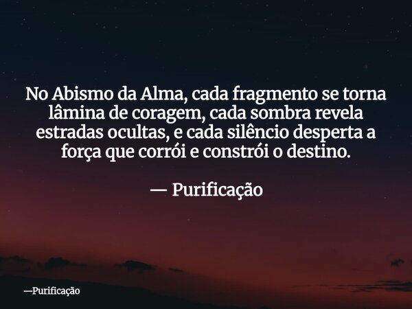 No Abismo da Alma, cada fragmento se torna lâmina de coragem, cada sombra revela estradas ocultas, e cada silêncio desperta a força que corrói e constrói o dest... Frase de Purificação.