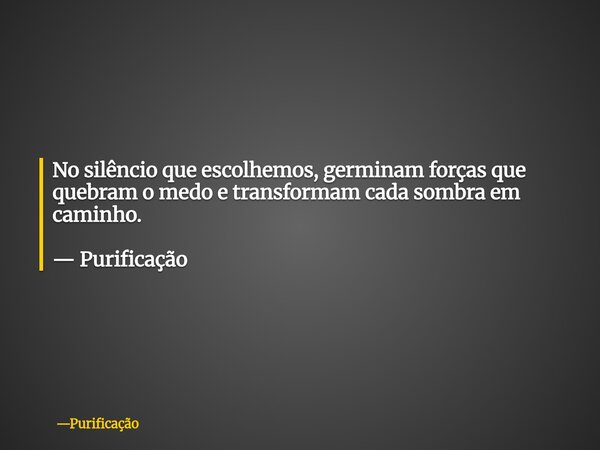 No silêncio que escolhemos, germinam forças que quebram o medo e transformam cada sombra em caminho. — Purificação... Frase de Purificação.