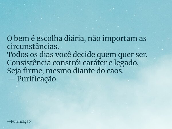 O bem é escolha diária, não importam as circunstâncias. Todos os dias você decide quem quer ser. Consistência constrói caráter e legado. Seja firme, mesmo diant... Frase de Purificação.
